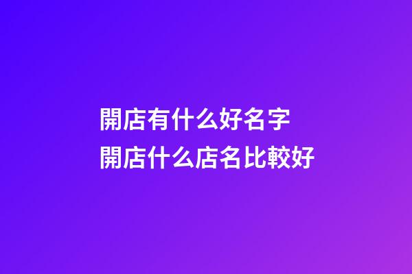 開店有什么好名字 開店什么店名比較好-第1張-店鋪起名-玄機派